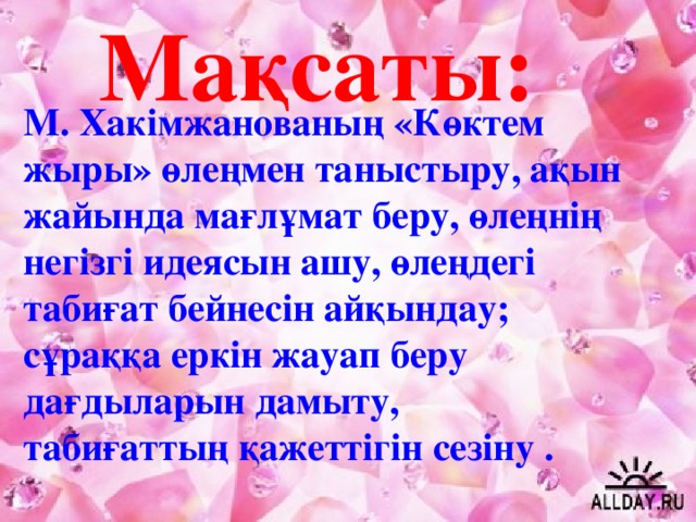 Мақсаты: М. Хакімжанованың «Көктем жыры» өлеңмен таныстыру, ақын жайында мағлұмат беру, өлеңнің негізгі идеясын ашу, өлеңдегі табиғат бейнесін айқындау; сұраққа еркін жауап беру дағдыларын дамыту, табиғаттың қажеттігін сезіну .