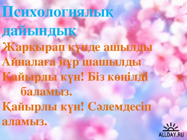 Психологиялық дайындық Жарқырап күнде ашылды Айналаға нұр шашылды Қайырлы күн! Біз көңілді баламыз. Қайырлы күн! Сәлемдесіп аламыз.