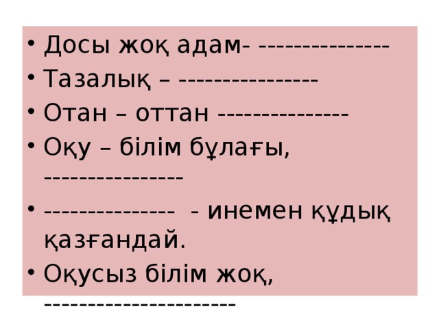 Досы жоқ адам- --------------- Тазалық – ---------------- Отан – оттан --------------- Оқу – білім бұлағы, ---------------- --------------- - инемен құдық қазғандай. Оқусыз білім жоқ, ---------------------- Ашу дұшпан, ------------------------