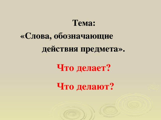 Тема:  «Слова, обозначающие  действия предмета».   Что делает?   Что делают?