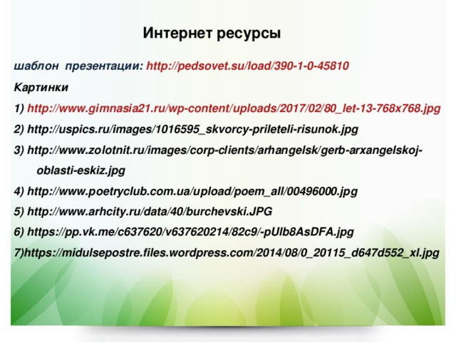 Интернет ресурсы  шаблон презентации: http://pedsovet.su/load/390-1-0-45810 Картинки 1) http ://www.gimnasia21.ru/wp-content/uploads/2017/02/80_let-13-768x768.jpg 2) http://uspics.ru/images/1016595_skvorcy-prileteli-risunok.jpg 3) http://www.zolotnit.ru/images/corp-clients/arhangelsk/gerb-arxangelskoj-oblasti-eskiz.jpg 4) http://www.poetryclub.com.ua/upload/poem_all/00496000.jpg 5) http://www.arhcity.ru/data/40/burchevski.JPG 6) https://pp.vk.me/c637620/v637620214/82c9/-pUlb8AsDFA.jpg 7)https://midulsepostre.files.wordpress.com/2014/08/0_20115_d647d552_xl.jpg