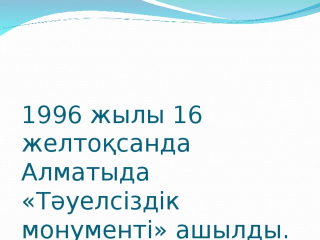 1996 жылы 16 желтоқсанда Алматыда «Тәуелсіздік монументі» ашылды .