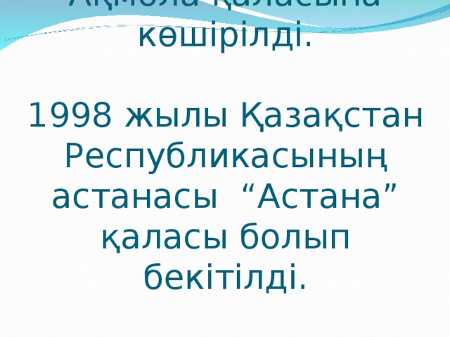 1997 жылы Астана Ақмола қаласына көшірілді.   1998 жылы Қазақстан Республикасының астанасы “Астана” қаласы болып бекітілді.