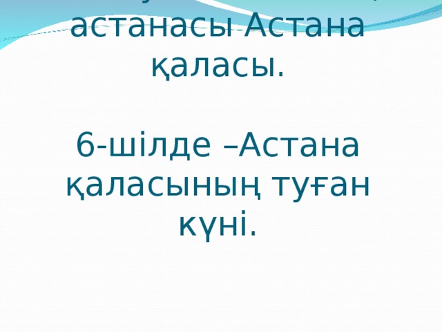 Қазақстан Республикасының астанасы Астана қаласы.   6-шілде –Астана қаласының туған күні.