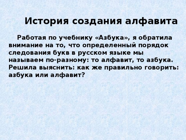 История создания алфавита   Работая по учебнику «Азбука», я обратила внимание на то, что определенный порядок следования букв в русском языке мы называем по-разному: то алфавит, то азбука. Решила выяснить: как же правильно говорить: азбука или алфавит?