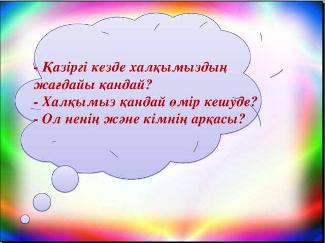 - Қазіргі кезде халқымыздың жағдайы қандай?  - Халқымыз қандай өмір кешуде?  - Ол ненің және кімнің арқасы?