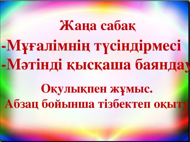 Жаңа сабақ  -Мұғалімнің түсіндірмесі -Мәтінді қысқаша баяндау  Оқулықпен жұмыс. Абзац бойынша тізбектеп оқыту