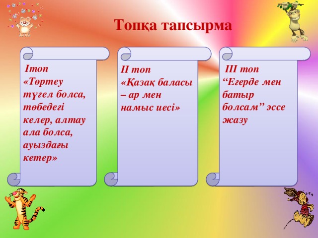 Топқа тапсырма  Iтоп II топ  III топ «Төртеу түгел болса, төбедегі келер, алтау ала болса, ауыздағы кетер» «Қазақ баласы – ар мен намыс иесі» “ Егерде мен батыр болсам” эссе жазу