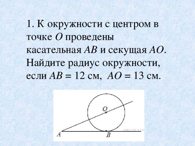1. К окружности с центром в точке  О  проведены касательная AB  и секущая  AO . Найдите радиус окружности, если  AB  = 12 см, AO  = 13 см.