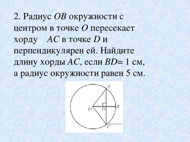 2. Радиус  OB  окружности с центром в точке  O  пересекает хорду AC  в точке  D  и перпендикулярен ей. Найдите длину хорды  AC , если  BD = 1 см, а радиус окружности равен 5 см.
