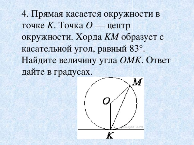 4. Прямая касается окружности в точке  K . Точка  O  — центр окружности. Хорда  KM  образует с касательной угол, равный 83°. Найдите величину угла  OMK . Ответ дайте в градусах.