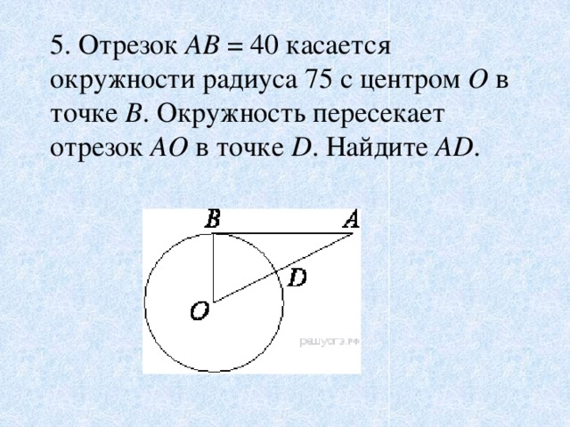 5. Отрезок  AB  = 40 касается окружности радиуса 75 с центром  O в точке  B . Окружность пересекает отрезок  AO  в точке  D . Найдите  AD .