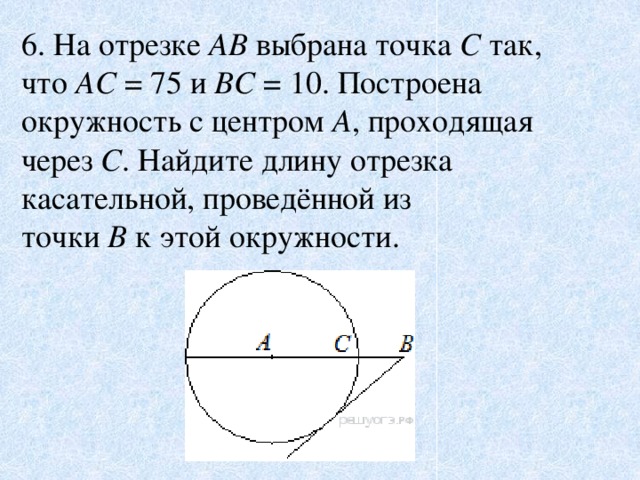 6. На отрезке  AB  выбрана точка  C  так, что  AC  = 75 и  BC  = 10. Построена окружность с центром  A , проходящая через  C . Найдите длину отрезка касательной, проведённой из точки  B  к этой окружности.