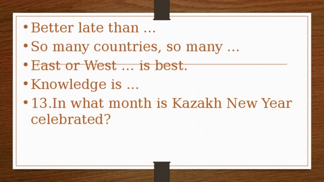 Better late than … So many countries, so many … East or West … is best. Knowledge is … 13.In what month is Kazakh New Year celebrated?