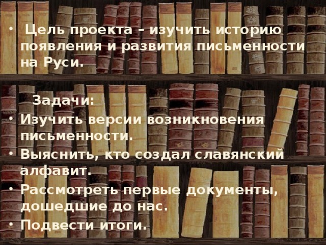 Цель проекта – изучить историю появления и развития письменности на Руси.   Задачи: Изучить версии возникновения письменности. Выяснить, кто создал славянский алфавит. Рассмотреть первые документы, дошедшие до нас. Подвести итоги.