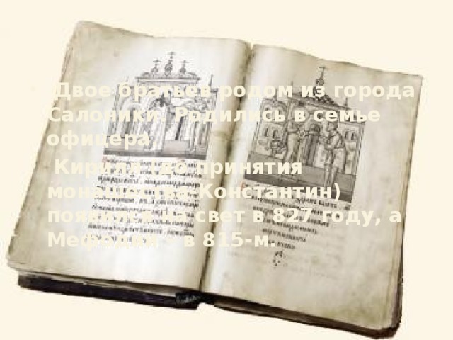 Двое братьев родом из города Салоники. Родились в семье офицера.  Кирилл (до принятия монашества-Константин) появился на свет в 827 году, а Мефодий – в 815-м.