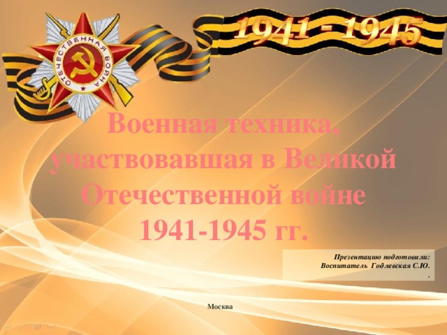 Военная техника, участвовавшая в Великой Отечественной войне 1941-1945 гг. Презентацию подготовили: Воспитатель Годлевская С.Ю. . Москва