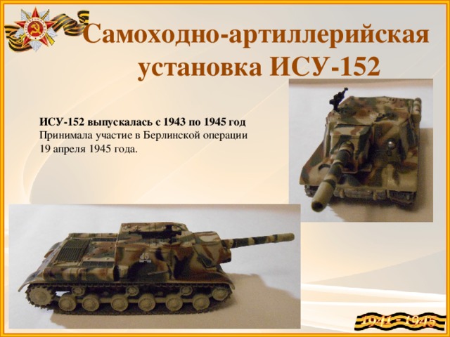 Самоходно-артиллерийская установка ИСУ-152 ИСУ-152 выпускалась с 1943 по 1945 год Принимала участие в Берлинской операции 19 апреля 1945 года.