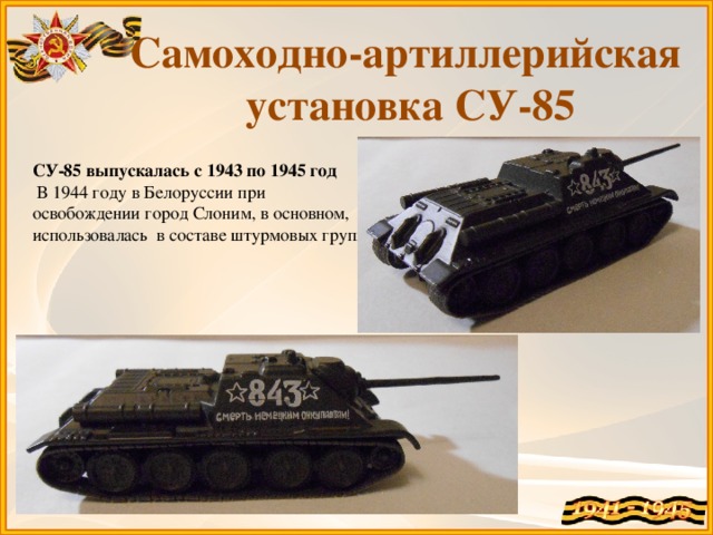 Самоходно-артиллерийская установка СУ-85 СУ-85 выпускалась с 1943 по 1945 год   В 1944 году в Белоруссии при освобождении город Слоним, в основном, использовалась в составе штурмовых групп.