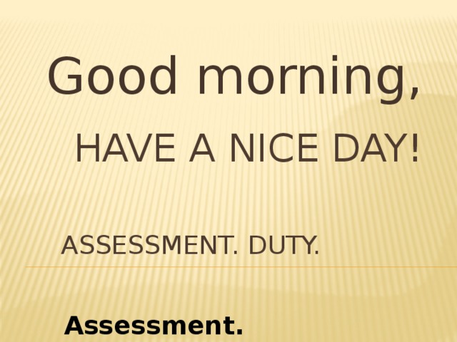 Good morning,  Have a nice day!    assessment. Duty. Assessment. Duty.