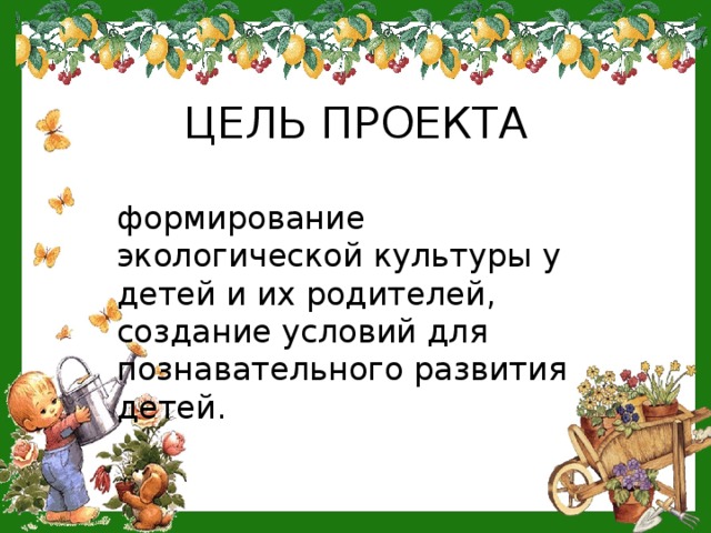 ЦЕЛЬ ПРОЕКТА формирование экологической культуры у детей и их родителей, создание условий для познавательного развития детей.