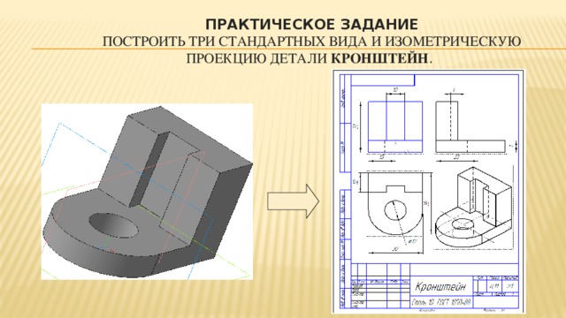 Практическое задание  Построить три стандартных вида и изометрическую проекцию детали Кронштейн .