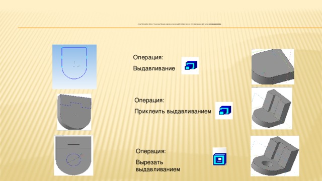 Построить три стандартных вида и изометрическую проекцию детали Кронштейн .    Операция: Выдавливание Операция: Приклеить выдавливанием Операция: Вырезать выдавливанием