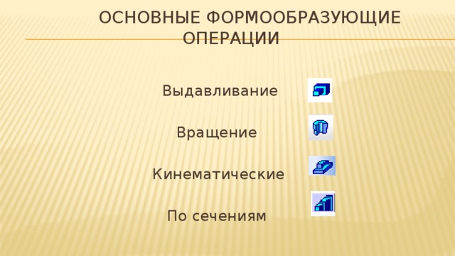 Основные формообразующие операции  Выдавливание  Вращение  Кинематические  По сечениям