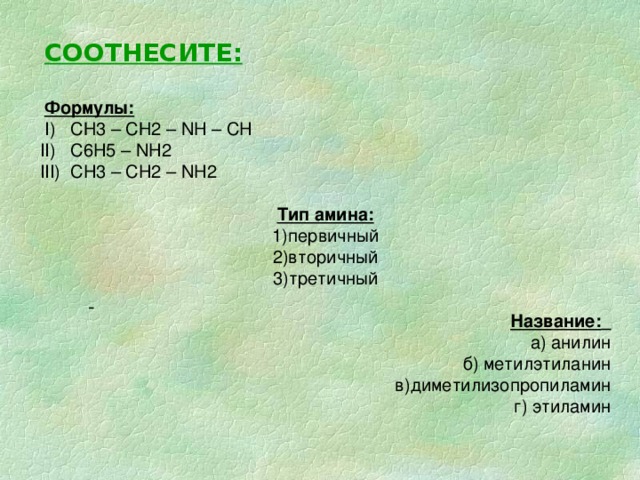 СООТНЕСИТЕ:   Формулы:  I) СН 3 – СН 2 – NH – CH II) C6H5 – NH2 III) CH3 – CH2 – NH2 Тип амина: 1)первичный 2)вторичный 3)третичный    Название:   а) анилин  б) метилэтиланин  в)диметилизопропиламин  г) этиламин