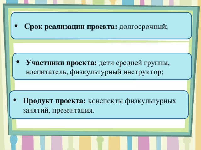 Срок реализации проекта: долгосрочный; Участники проекта: дети средней группы, воспитатель, физкультурный инструктор; Продукт проекта: конспекты физкультурных занятий, презентация.