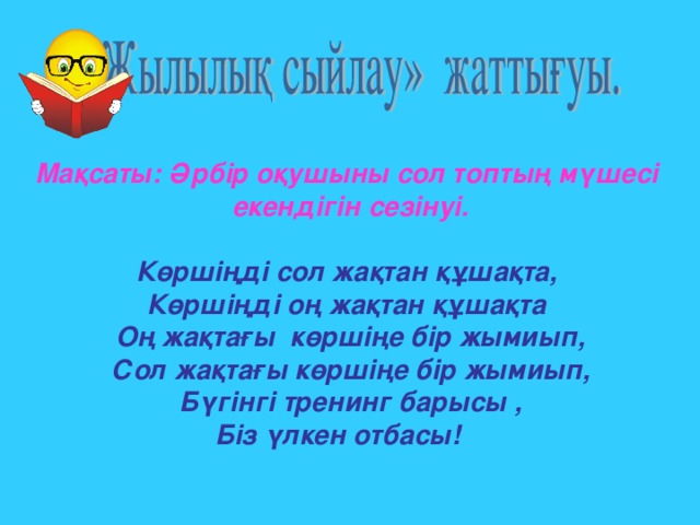 Мақсаты: Әрбір оқушыны сол топтың мүшесі екендігін сезінуі.  Көршіңді сол жақтан құшақта, Көршіңді оң жақтан құшақта Оң жақтағы көршіңе бір жымиып, Сол жақтағы көршіңе бір жымиып, Бүгінгі тренинг барысы , Біз үлкен отбасы!