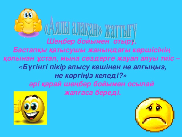 Шеңбер бойымен отыру.  Бастапқы қатысушы жанындағы көршісінің қолынан ұстап, мына сөздерге жауап алуы тиіс –  «Бүгінгі пікір алысу кешінен не алғыңыз,  не көргіңіз келеді?»  әрі қарай шеңбер бойымен осылай  жалғаса береді.