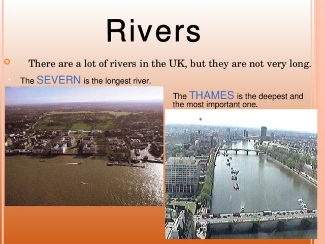 There are a lot of rivers in the UK, but they are not very long. The SEVERN is the longest river. The THAMES is the deepest and the most important one.