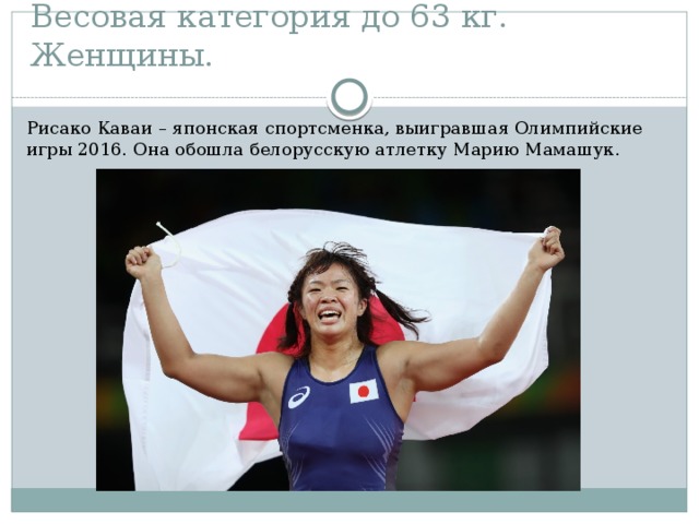 Весовая категория до 63 кг. Женщины. Рисако Каваи – японская спортсменка, выигравшая Олимпийские игры 2016. Она обошла белорусскую атлетку Марию Мамашук.