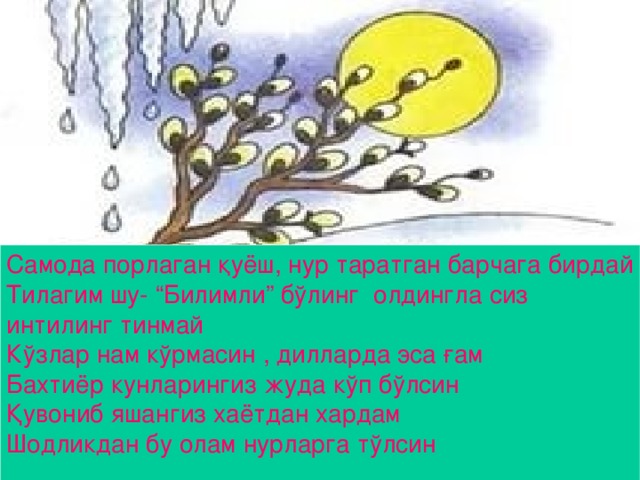 Самода порлаган қуёш, нур таратган барчага бирдай Тилагим шу- “ Билимли ” бўлинг олдингла сиз интилинг тинмай Кўзлар нам кўрмасин , дилларда эса ғам Бахтиёр кунларингиз жуда кўп бўлсин Қувониб яшангиз хаётдан хардам Шодликдан бу олам нурларга тўлсин www.ZHARAR.com