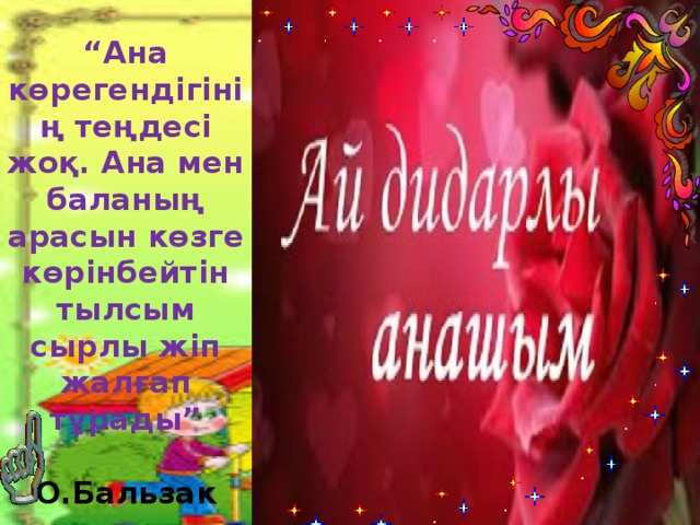 “ Ана көрегендігінің теңдесі жоқ. Ана мен баланың арасын көзге көрінбейтін тылсым сырлы жіп жалғап тұрады”   О.Бальзак