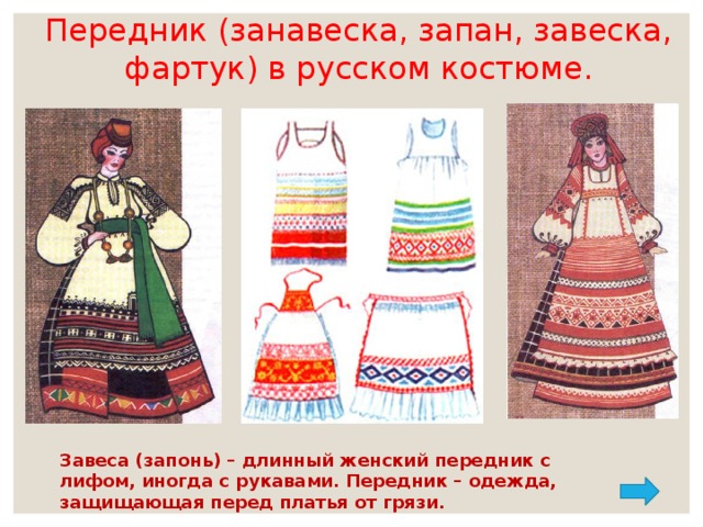 Передник (занавеска, запан, завеска, фартук) в русском костюме.  Завеса (запонь) – длинный женский передник с лифом, иногда с рукавами. Передник – одежда, защищающая перед платья от грязи.