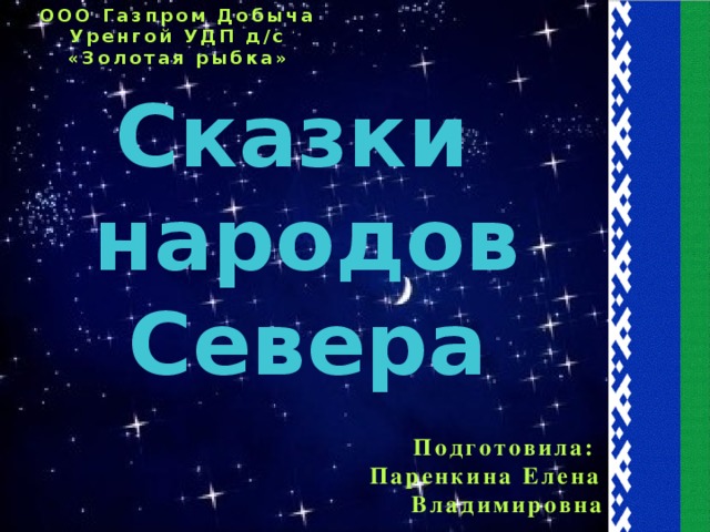 ООО Газпром Добыча Уренгой УДП д/с «Золотая рыбка» Сказки народов Севера Подготовила: Паренкина Елена Владимировна