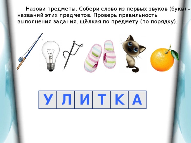 Назови предметы. Собери слово из первых звуков (букв) – названий этих предметов. Проверь правильность выполнения задания, щёлкая по предмету (по порядку). У Л И Т К А