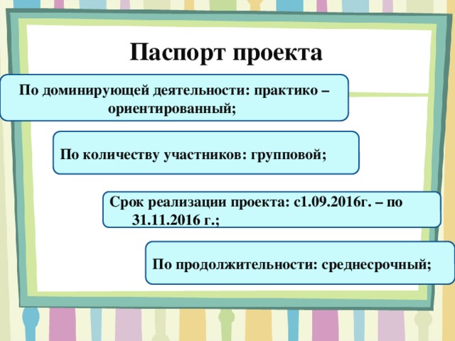 Паспорт проекта По доминирующей деятельности: практико – ориентированный; По количеству участников: групповой; Срок реализации проекта: с1.09.2016г . – по 31.11.2016 г. ; По продолжительности: среднесрочный;