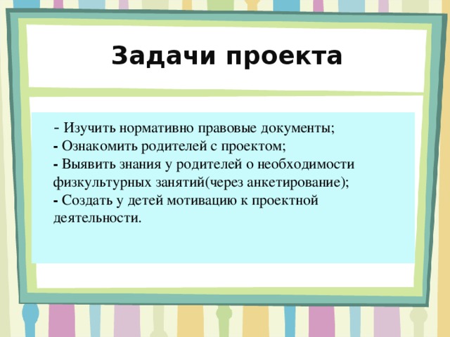 Задачи проекта  - Изучить нормативно правовые документы;  - Ознакомить родителей с проектом;  - Выявить знания у родителей о необходимости физкультурных занятий(через анкетирование);  - Создать у детей мотивацию к проектной деятельности.