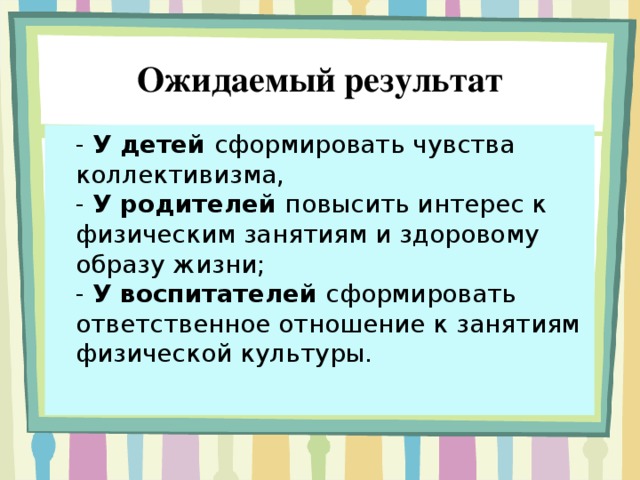 Ожидаемый результат  - У детей сформировать чувства коллективизма,  - У родителей повысить интерес к физическим занятиям и здоровому образу жизни;  - У воспитателей сформировать ответственное отношение к занятиям физической культуры.