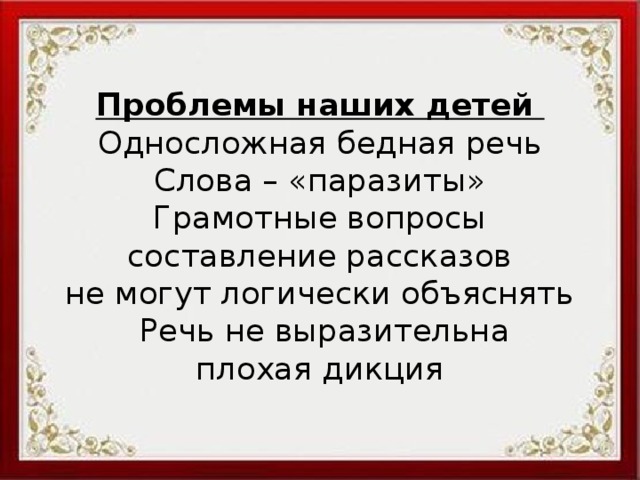 Проблемы наших детей  Односложная бедная речь  Слова – «паразиты»  Грамотные вопросы  составление рассказов  не могут логически объяснять   Речь не выразительна  плохая дикция