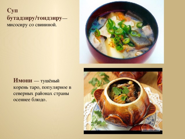 Суп бутадзиру/тондзиру — мисосиру со свининой. Имони   — тушёный корень таро, популярное в северных районах страны осеннее блюдо.