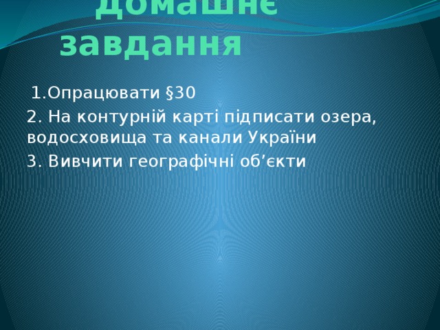 Домашнє завдання  1.Опрацювати §30 2. На контурній карті підписати озера, водосховища та канали України 3. Вивчити географічні об’єкти