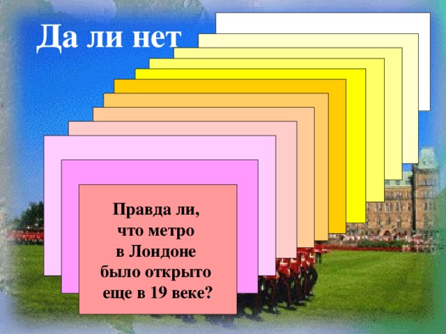 Правда ли, что поезда в  лондонском метро ходят без водителей? Да ли нет Правда ли, что в Лондоне  есть одна улица, на которой правостороннее  движение? Правда ли, что каждый год 5 ноября  в день порохового заговора Парламент осматривают с собаками, ища там порох? Правда ли, с 2005 года все телефонные будки, почтовые ящики и мусорные баки окрашены в красный цвет? Правда ли, что на вокзале Кинг-Кросс действительно существует платформа «9 и ¾», с которой Гарри Потер уезжал в школу Хогвартс? Правда ли, что слово «паб» произошло  от сокращенного «паблик хаус» - «публичный дом»? Правда ли, что традиционный «файв о клок» в Лондоне начинается в 13 часов? Правда ли, что королева Великобритании  Елизавета Вторая имеет высшее юридическое образование? Правда ли, что желающим в Музее Английского банка дают подержать в руки настоящий  слиток золота весом 13 кг? Правда ли, что фанатов  футбольного  клуба «Челси» называют «челсибан» Правда ли, что недавно в Темзу заплыл кит  и там скончался? Правда ли, что метро в Лондоне было открыто еще в 19 веке?