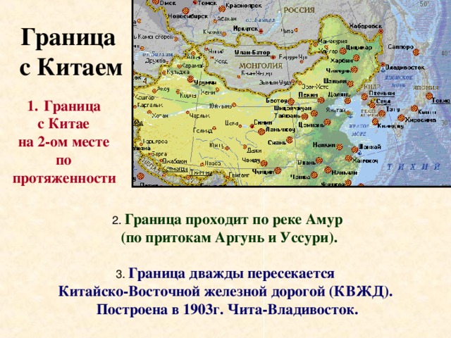 Граница  с Китаем Граница с Китае на 2-ом месте по протяженности  Граница проходит по реке Амур  (по притокам Аргунь и Уссури).  Граница дважды пересекается Китайско-Восточной железной дорогой (КВЖД). Построена в 1903г. Чита-Владивосток.