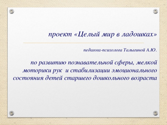 проект «Целый мир в ладошках»   педагога-психолога Талыгиной А.Ю.    по развитию познавательной сферы, мелкой моторики рук и стабилизации эмоционального состояния детей старшего дошкольного возраста