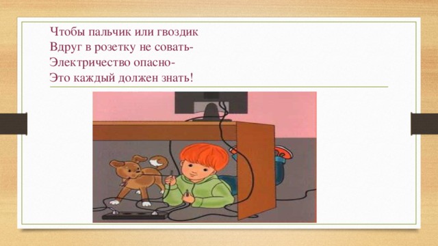 Чтобы пальчик или гвоздик  Вдруг в розетку не совать-  Электричество опасно-  Это каждый должен знать!