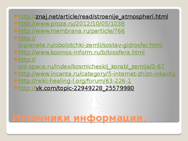 http:// znaj.net/article/read/stroenije_atmospheri.html  http:// www.proza.ru/2012/10/05/1038 http:// www.membrana.ru/particle/766 http:// o-planete.ru/obolotchki-zemli/sostav-gidrosfer.html http:// www.kosmos-inform.ru/b/biosfera.html http:// uni-space.ru/index/kosmicheskij_korabl_zemlja/0-67 http:// www.incanta.ru/category/5-internet-zhizn-inkanty http:// reiki-healing-l.org/forum/63-226-1 http:// vk.com/topic-22949228_25579980